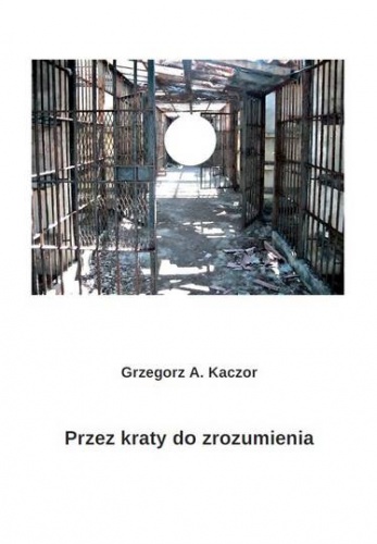 Okładka: Grzegorz A. Kaczor - Przez kraty do zrozumienia