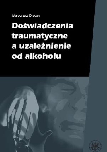 Małgorzata Dragan - Doświadczenia traumatyczne a uzależnienie od alkoholu