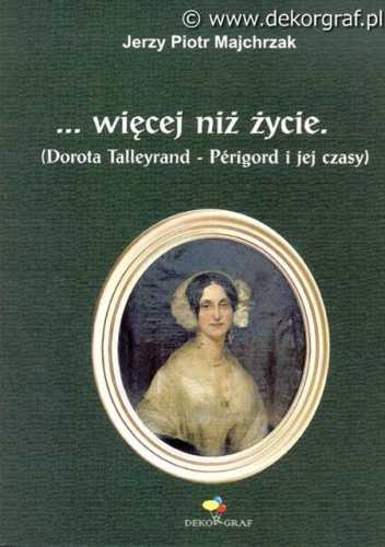 Okładka: Jerzy Piotr Majchrzak - …więcej niż życie. Dorota Talleyrand–Périgord i jej czasy