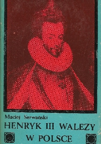 Okładka: Maciej Jerzy Serwański - Henryk III Walezy w Polsce. Stosunki polsko-francuskie w latach 1566-1576