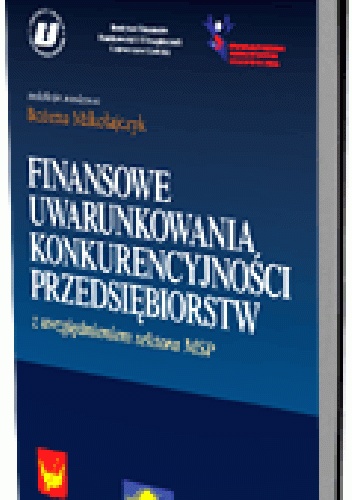 Okładka: Bożena Mikołajczyk - Finansowe uwarunkowania konkurencyjności przedsiębiorstw z uwzględnieniem sektora MSP