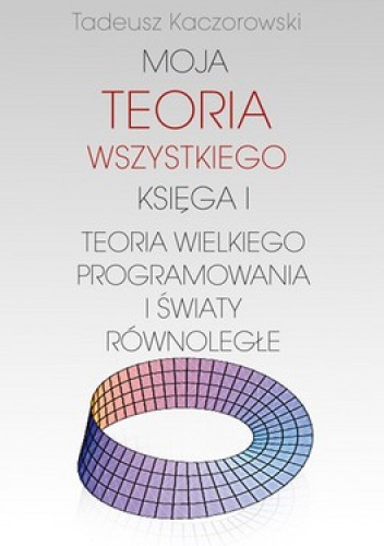 Okładka: Tadeusz Kaczorowski - Moja teoria wszystkiego. Księga I. Teoria wielkiego programowania i światy równoległe