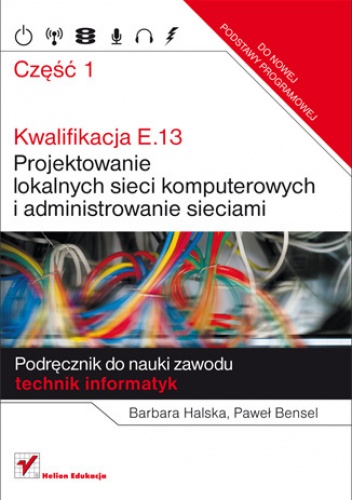 Okładka: Paweł Bensel - Kwalifikacja E.13. Projektowanie lokalnych sieci komputerowych i administrowanie sieciami. Podręcznik do nauki zawodu technik informatyk. Część 1