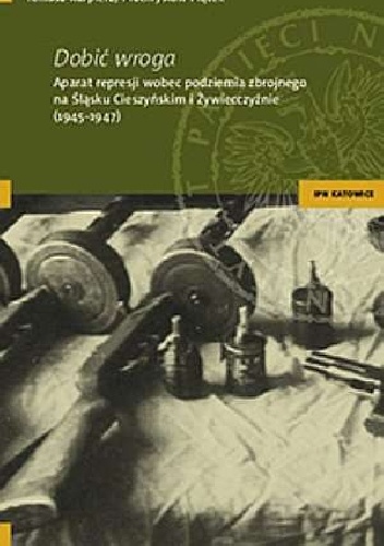 Okładka: Tomasz Kurpierz - Dobić wroga. Aparat represji wobec podziemia zbrojnego na Śląsku Cieszyńskim i Żywiecczyźnie (1945-1947)