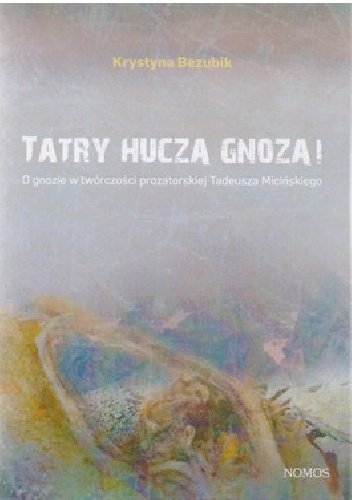 Okładka: Krystyna Bezubik - Tatry huczą gnozą! O gnozie w twórczości prozatorskiej Tadeusza Micińskiego