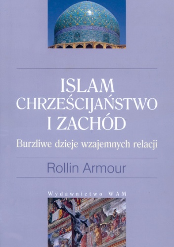 Okładka: Rollin Armour - Islam, Chrześcijaństwo i Zachód: Burzliwe dzieje wzajemnych relacji