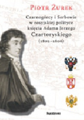 Okładka: Piotr Żurek - Czarnogórcy i Serbowie w rosyjskiej polityce księcia Adama Jerzego Czartoryskiego (1802-1806)
