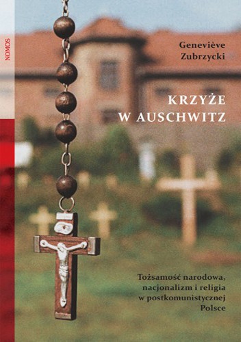 Okładka: Geneviève Zubrzycki - Krzyże w Auschwitz. Tożsamość narodowa, nacjonalizm i religia w postkomunistycznej Polsce