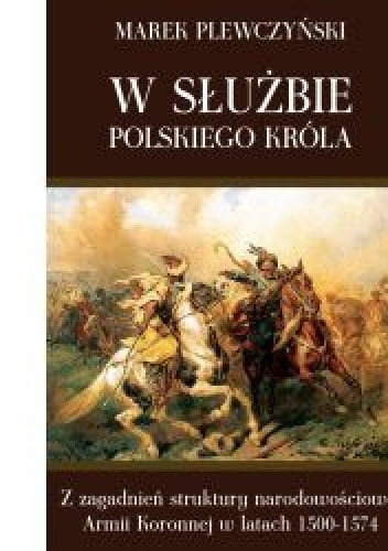 Okładka: Marek Plewczyński - W służbie polskiego króla. Z zagadnień struktury narodowościowej Armii Koronnej w latach 1500-1574
