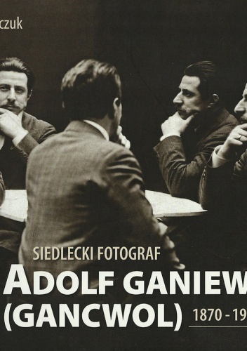 Okładka: Sławomir Kordaczuk - Siedlecki fotograf. Adolf Ganiewski (Gancwol) 1870-1942