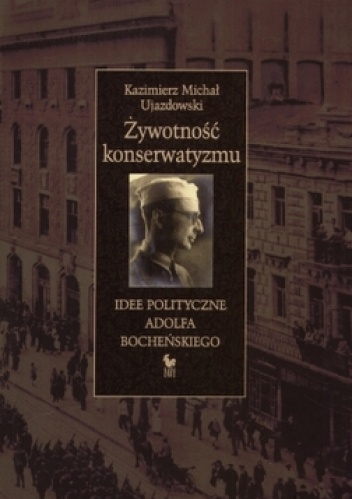 Okładka: Kazimierz Michał Ujazdowski - Żywotność konserwatyzmu. Idee polityczne Adolfa Bocheńskiego