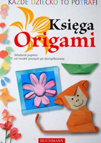 Okładka:  praca zbiorowa - Każde dziecko to potrafi. Księga Origami. Składanie papieru: od modeli prostych po skomplikowane