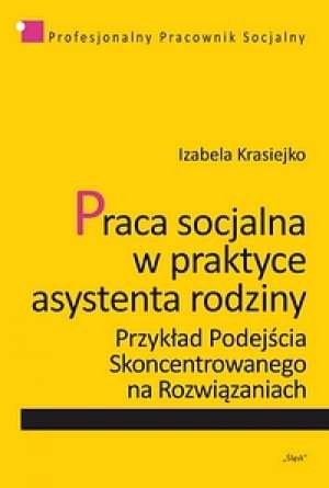 Okładka: Izabela Krasiejko - Praca socjalna w praktyce asystena rodziny. Przykład Podejścia Skoncentrowanego na Rozwiązaniach