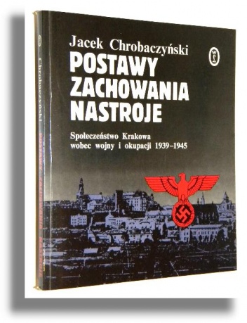 Okładka: Jacek Chrobaczyński - Postawy, zachowania, nastroje. Społeczeństwo Krakowa wobec wojny i okupacji 1939-1945