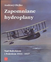 Okładka: Andrzej Olejko - Zapomniane hydroplany. Nad Bałtykiem i Polesiem 1924-1937