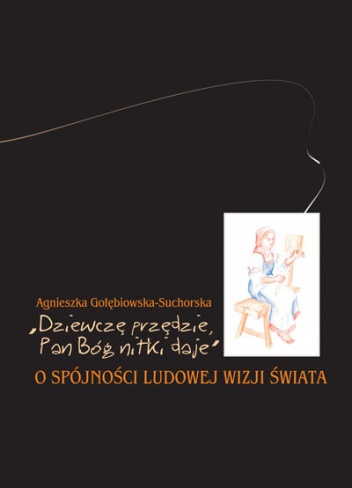 Okładka: Agnieszka Gołębiowska-Suchorska - "Dziewczę przędzie, Pan Bóg nitki daje". O spójności ludowej wizji świata