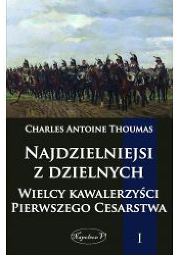 Okładka: Charles Antoine Thoumas - Najdzielniejsi z dzielnych.  Wielcy kawalerzyści Pierwszego Cesarstwa.  Tom I