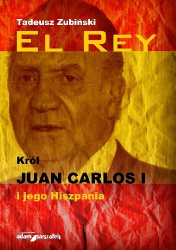 Okładka: Tadeusz Zubiński - El Rey. Król Juan Carlos I i jego Hiszpania