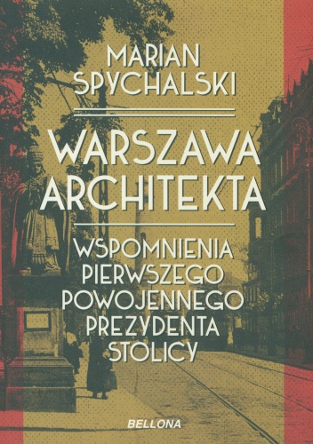 Okładka: Marian Spychalski - Warszawa architekta. Wspomnienia pierwszego powojennego prezydenta stolicy