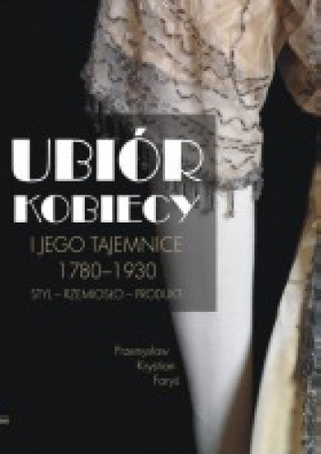 Okładka: Przemysław Marian Faryś - Ubiór kobiecy i jego tajemnice 1780–1930. Styl – rzemiosło – produkt