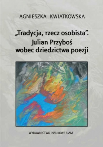 Okładka: Agnieszka Kwiatkowska - „Tradycja, rzecz osobista”. Julian Przyboś wobec dziedzictwa poezji