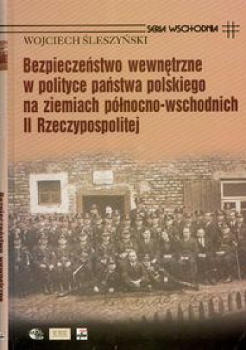 Okładka: Wojciech Śleszyński - Bezpieczeństwo wewnętrzne w polityce państwa polskiego na ziemiach północno-wschodnich II Rzeczypospolitej
