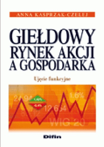 Okładka: Anna Kasprzak-Czelej - Giełdowy rynek akcji a gospodarka. Ujęcie funkcyjne