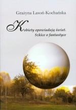 Okładka: Grażyna Lasoń-Kochańska - Kobiety opowiadają świat. Szkice o fantastyce