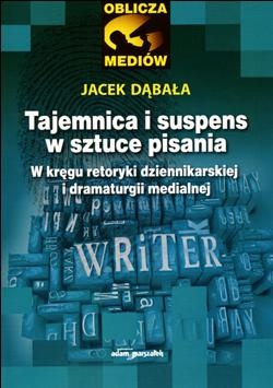 Okładka: Jacek Dąbała - Tajemnica i suspens w sztuce pisania. W kręgu retoryki dziennikarskiej i dramaturgii medialnej