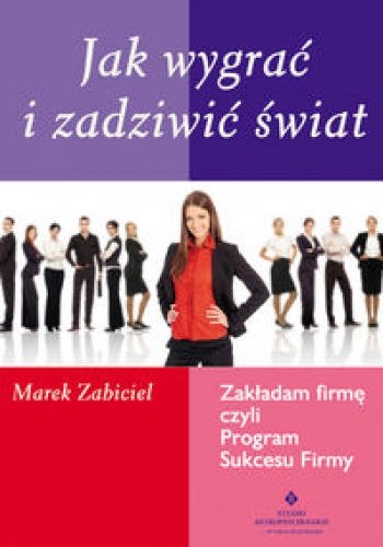 Okładka: Marek Zabiciel - Jak wygrać i zadziwić świat. zakładam firmę, czyli program sukcesu firmy