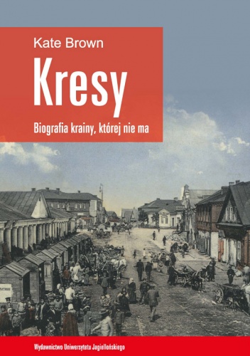 Okładka: Kate Brown - Kresy - biografia krainy, której nie ma. Jak zniszczono wielokulturowe pogranicze