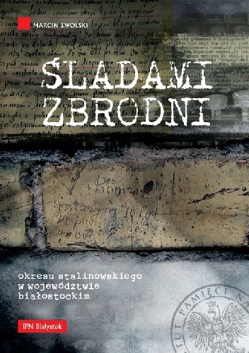 Okładka: Marcin Zwolski - Śladami zbrodni okresu stalinowskiego w województwie białostockim