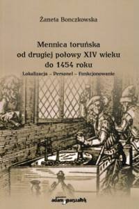 Okładka: Żaneta Bonczkowska - Mennica toruńska od drugiej połowy XIV wieku do 1454 roku. Lokalizacja-Personel-Funkcjonowanie