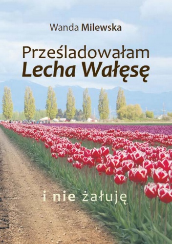 Okładka: Wanda Milewska - PRZEŚLADOWAŁAM LECHA WAŁĘSĘ I NIE ŻAŁUJĘ  WYD. II
