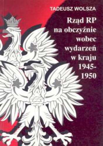 Okładka: Tadeusz Wolsza - Rząd RP na obczyźnie wobec wydarzeń w kraju 1945-1950