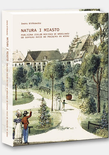 Okładka: Iwona Bińkowska - Natura i Miasto. Publiczna zieleń miejska we Wrocławiu od schyłku XVIII do początku XX wieku