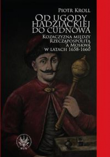 Okładka: Piotr Kroll - Od ugody hadziackiej do Cudnowa. Kozaczyzna między Rzecząpospolitą a Moskwą w latach 1658-1660