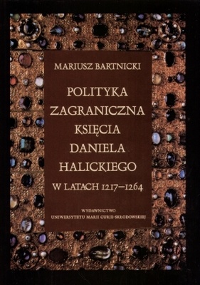 Okładka: Mariusz Bartnicki - Polityka zagraniczna księcia Daniela Halickiego w latach 1217-1264