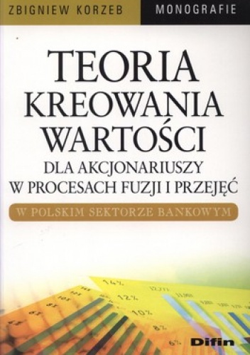 Okładka: Zbigniew Korzeb - Teoria kreowania wartości dla akcjonariuszy w procesach fuzji i przejęć w polskim sektorze bankowym