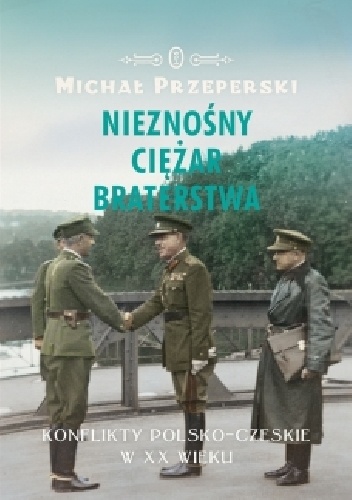 Okładka: Michał Przeperski - Nieznośny ciężar braterstwa. Konflikty polsko-czeskie w XX wieku