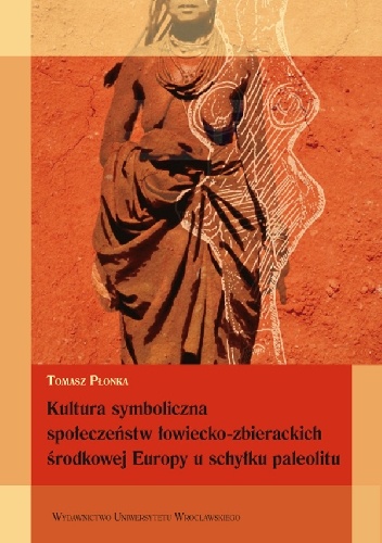 Okładka: Tomasz Płonka - Kultura symboliczna społeczeństw łowiecko-zbierackich środkowej Europy u schyłku paleolitu