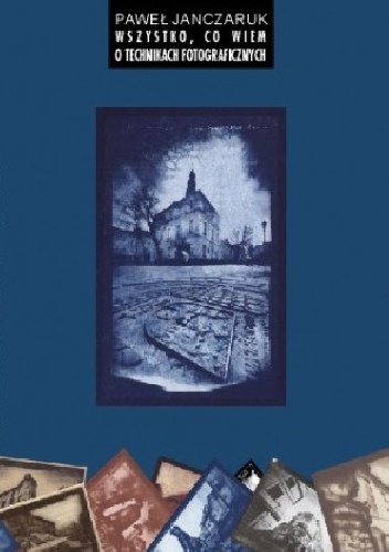 Okładka: Paweł Janczaruk - Wszysto, co wiem o technikach fotograficznych
