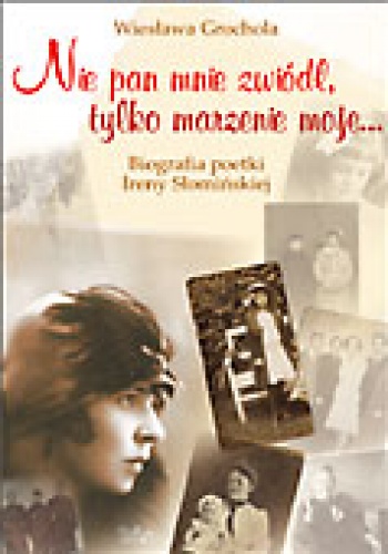 Okładka: Wiesława Grochola - Nie pan mnie zwiódł, tylko marzenie moje... Biografia poetki Ireny Słomińskiej