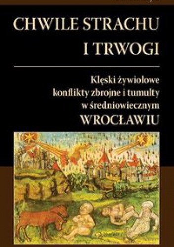 Okładka: Marek L. Wójcik - Chwile strachu i trwogi Klęski żywiołowe konflikty zbrojne i tumulty w średniowiecznym Wrocławiu