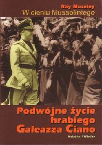 Okładka: Ray Moseley - W cieniu Mussoliniego. Podwójne życie hrabiego Galeazza Ciano.
