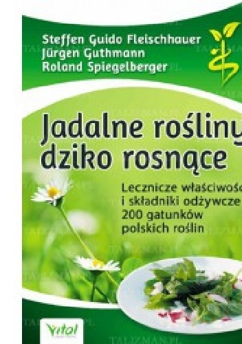 Okładka: Steffen Guido Fleischhauer - Jadalne rośliny dziko rosnące . Lecznicze właściwości i składniki odżywcze 200 gatunków polskich roślin