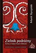 Okładka: Marek Styczyński - Zielnik podróżny. Rośliny w tradycji Karpat i Bałkanów. Przewodnik alternatywny/wprowadzenie do etnobotaniki
