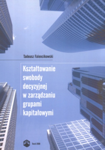 Okładka: Tadeusz Falencikowski - Kształtowanie swobody decyzyjnej w zarządzaniu grupami kapitałowymi