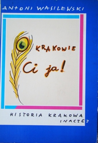 Okładka: Antoni Wasilewski - O Krakowie ci ja! : historia Krakowa inaczej.