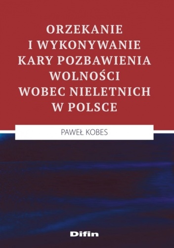 Okładka: Paweł Kobes - Orzekanie i wykonywanie kary pozbawienia wolności wobec nieletnich w Polsce